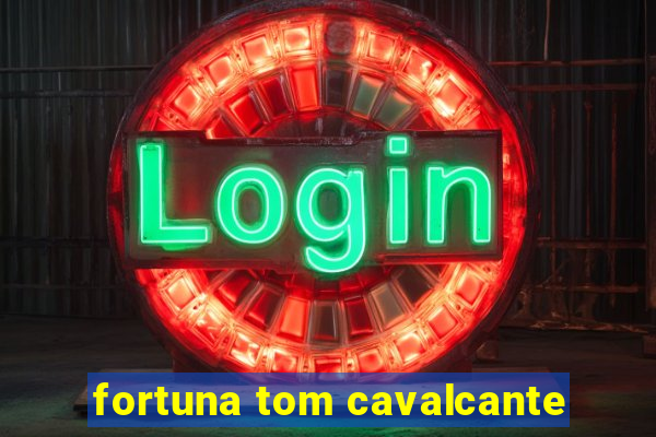 fortuna tom cavalcante